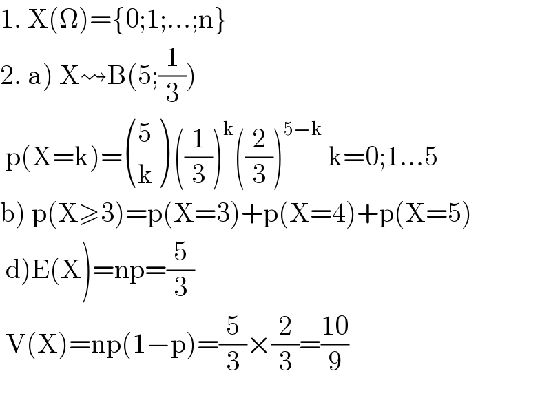 1. X(Ω)={0;1;...;n}  2. a) X⇝B(5;(1/3))   p(X=k)= ((5),(k) ) ((1/3))^k ((2/3))^(5−k)  k=0;1...5  b) p(X≥3)=p(X=3)+p(X=4)+p(X=5)   d)E(X)=np=(5/3)   V(X)=np(1−p)=(5/3)×(2/3)=((10)/9)    