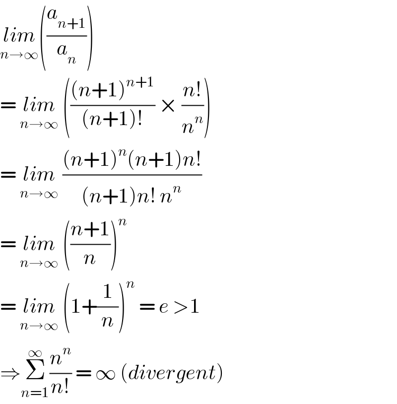 lim_(n→∞) ((a_(n+1) /a_n ))  = lim_(n→∞)  ((((n+1)^(n+1) )/((n+1)!)) × ((n!)/n^n ))  = lim_(n→∞)  (((n+1)^n (n+1)n!)/((n+1)n! n^n ))  = lim_(n→∞)  (((n+1)/n))^n   = lim_(n→∞)  (1+(1/n))^n  = e >1  ⇒Σ_(n=1) ^(∞)  (n^n /(n!)) = ∞ (divergent)  