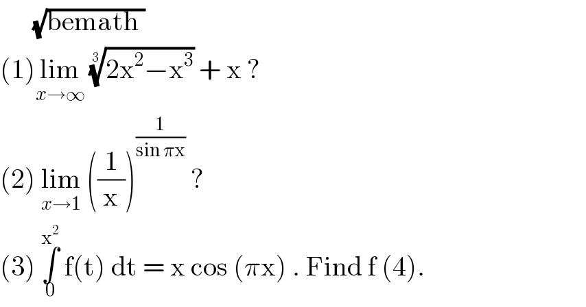       (√(bemath ))  (1)lim_(x→∞)  ((2x^2 −x^3 ))^(1/(3 ))  + x ?  (2) lim_(x→1)  ((1/x))^(1/(sin πx))  ?  (3) ∫_0 ^x^2   f(t) dt = x cos (πx) . Find f (4).  