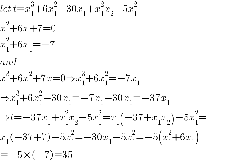 let t=x_1 ^3 +6x_1 ^2 −30x_1 +x_1 ^2 x_2 −5x_1 ^2   x^2 +6x+7=0  x_1 ^2 +6x_1 =−7  and  x^3 +6x^2 +7x=0⇒x_1 ^3 +6x_1 ^2 =−7x_1   ⇒x_1 ^3 +6x_1 ^2 −30x_1 =−7x_1 −30x_1 =−37x_1   ⇒t=−37x_1 +x_1 ^2 x_2 −5x_1 ^2 =x_1 (−37+x_1 x_2 )−5x_1 ^2 =  x_1 (−37+7)−5x_1 ^2 =−30x_1 −5x_1 ^2 =−5(x_1 ^2 +6x_1 )  =−5×(−7)=35  