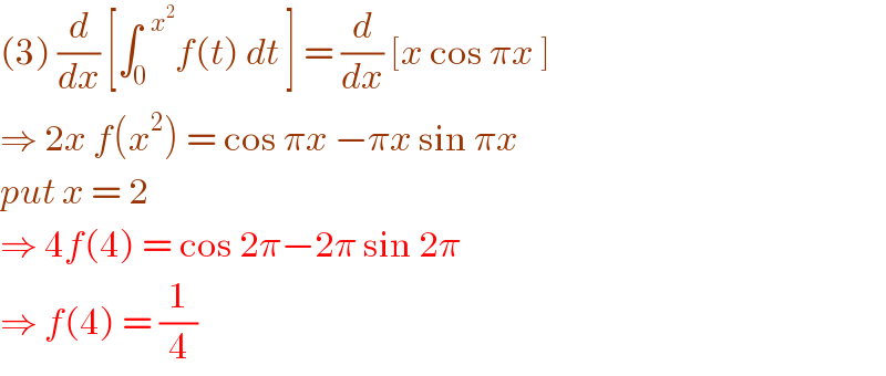(3) (d/dx) [∫_0 ^(  x^2 ) f(t) dt ] = (d/dx) [x cos πx ]  ⇒ 2x f(x^2 ) = cos πx −πx sin πx  put x = 2   ⇒ 4f(4) = cos 2π−2π sin 2π  ⇒ f(4) = (1/4)  