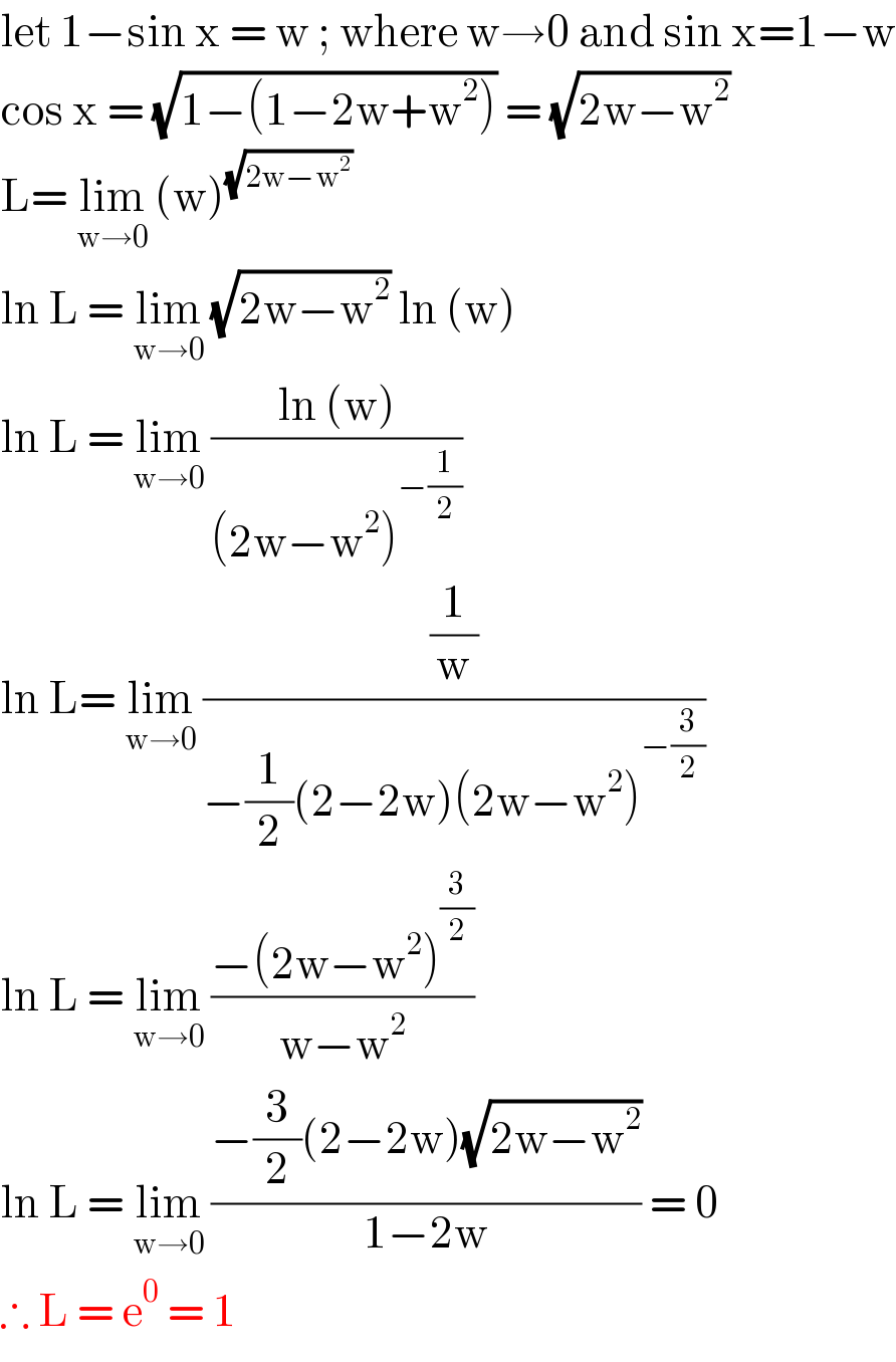 let 1−sin x = w ; where w→0 and sin x=1−w  cos x = (√(1−(1−2w+w^2 ))) = (√(2w−w^2 ))  L= lim_(w→0)  (w)^(√(2w−w^2 ))    ln L = lim_(w→0)  (√(2w−w^2 )) ln (w)  ln L = lim_(w→0)  ((ln (w))/((2w−w^2 )^(−(1/2)) ))  ln L= lim_(w→0)  ((1/w)/(−(1/2)(2−2w)(2w−w^2 )^(−(3/2)) ))  ln L = lim_(w→0)  ((−(2w−w^2 )^(3/2) )/(w−w^2 ))  ln L = lim_(w→0)  ((−(3/2)(2−2w)(√(2w−w^2 )))/(1−2w)) = 0  ∴ L = e^0  = 1  