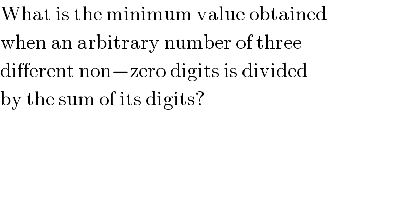 What is the minimum value obtained  when an arbitrary number of three  different non−zero digits is divided  by the sum of its digits?    