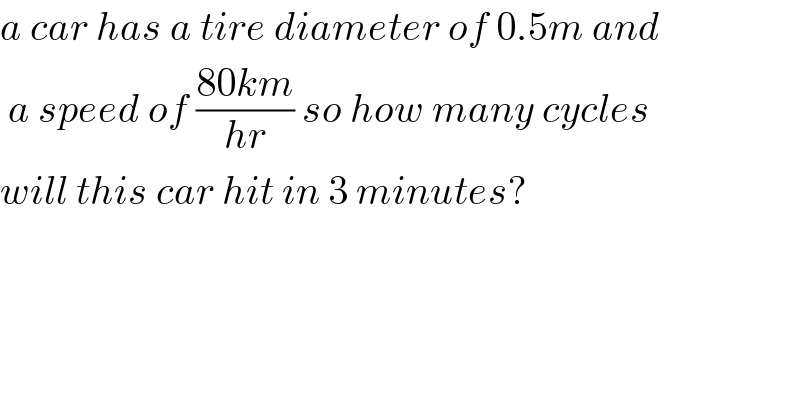 a car has a tire diameter of 0.5m and   a speed of ((80km)/(hr)) so how many cycles   will this car hit in 3 minutes?  