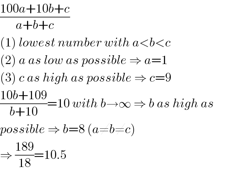 ((100a+10b+c)/(a+b+c))  (1) lowest number with a<b<c  (2) a as low as possible ⇒ a=1  (3) c as high as possible ⇒ c=9  ((10b+109)/(b+10))=10 with b→∞ ⇒ b as high as  possible ⇒ b=8 (a≠b≠c)  ⇒ ((189)/(18))=10.5  