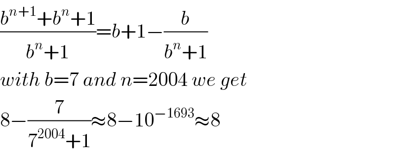 ((b^(n+1) +b^n +1)/(b^n +1))=b+1−(b/(b^n +1))  with b=7 and n=2004 we get  8−(7/(7^(2004) +1))≈8−10^(−1693) ≈8  