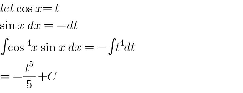 let cos x= t  sin x dx = −dt  ∫cos^4 x sin x dx = −∫t^4 dt  = −(t^5 /5) +C  