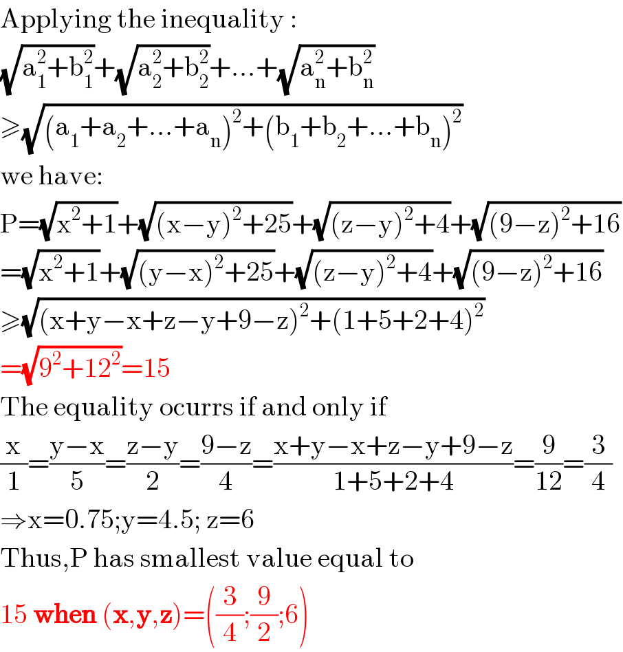 Applying the inequality :  (√(a_1 ^2 +b_1 ^2 ))+(√(a_2 ^2 +b_2 ^2 ))+...+(√(a_n ^2 +b_n ^2 ))  ≥(√((a_1 +a_2 +...+a_n )^2 +(b_1 +b_2 +...+b_n )^2 ))  we have:  P=(√(x^2 +1))+(√((x−y)^2 +25))+(√((z−y)^2 +4))+(√((9−z)^2 +16))  =(√(x^2 +1))+(√((y−x)^2 +25))+(√((z−y)^2 +4))+(√((9−z)^2 +16))  ≥(√((x+y−x+z−y+9−z)^2 +(1+5+2+4)^2 ))  =(√(9^2 +12^2 ))=15  The equality ocurrs if and only if  (x/1)=((y−x)/5)=((z−y)/2)=((9−z)/4)=((x+y−x+z−y+9−z)/(1+5+2+4))=(9/(12))=(3/4)  ⇒x=0.75;y=4.5; z=6  Thus,P has smallest value equal to  15 when (x,y,z)=((3/4);(9/2);6)  