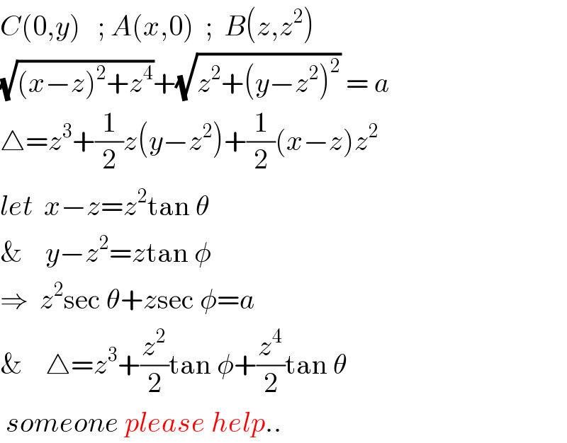 C(0,y)   ; A(x,0)  ;  B(z,z^2 )  (√((x−z)^2 +z^4 ))+(√(z^2 +(y−z^2 )^2 )) = a  △=z^3 +(1/2)z(y−z^2 )+(1/2)(x−z)z^2   let  x−z=z^2 tan θ  &    y−z^2 =ztan φ  ⇒  z^2 sec θ+zsec φ=a  &    △=z^3 +(z^2 /2)tan φ+(z^4 /2)tan θ   someone please help..  