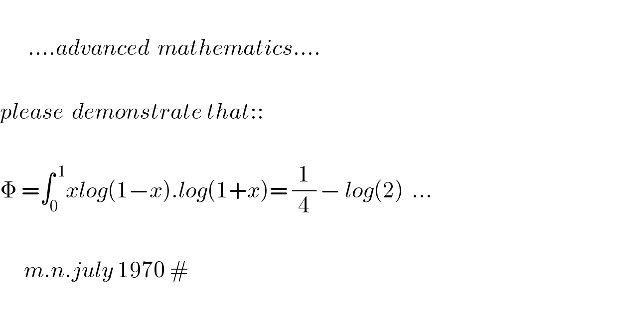                     ....advanced  mathematics....     please  demonstrate that::     Φ =∫_0 ^( 1) xlog(1−x).log(1+x)= (1/4) − log(2)  ...          m.n.july 1970 #    