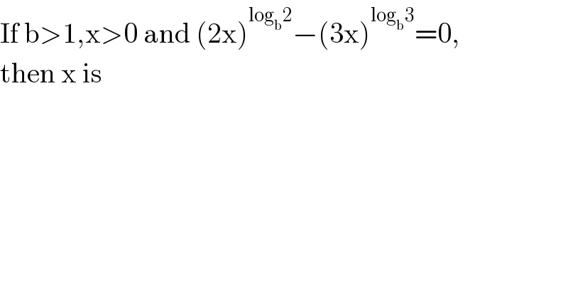 If b>1,x>0 and (2x)^(log_b 2) −(3x)^(log_b 3) =0,  then x is  