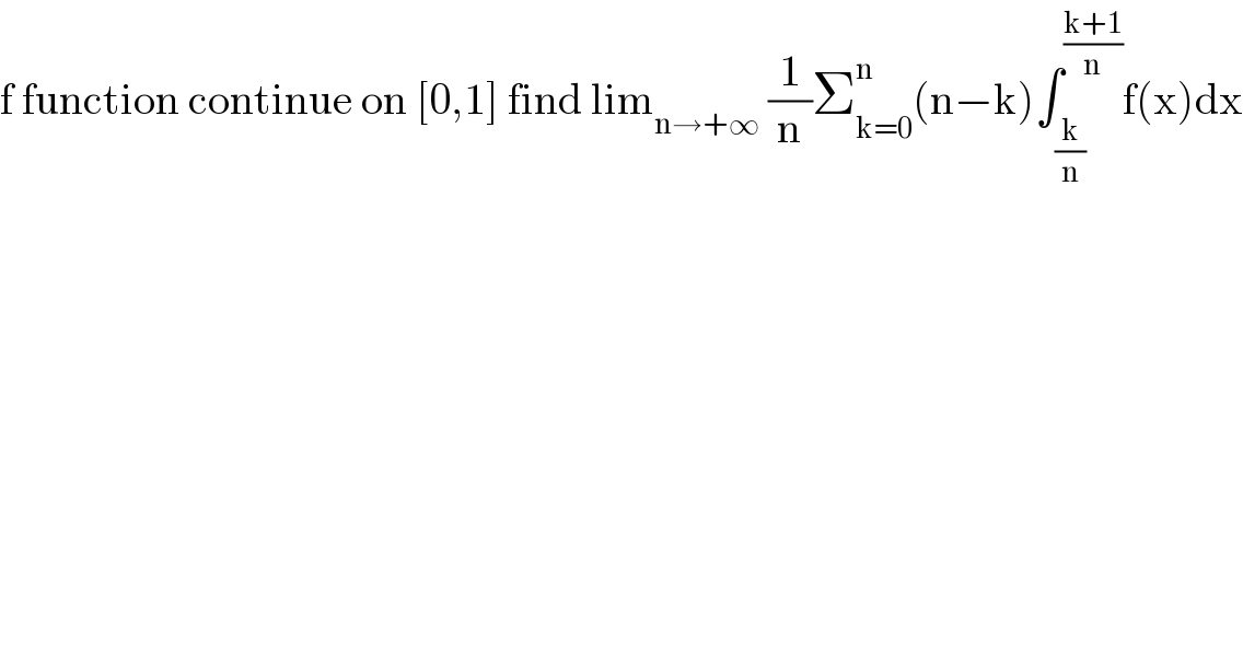 f function continue on [0,1] find lim_(n→+∞)  (1/n)Σ_(k=0) ^n (n−k)∫_(k/n) ^((k+1)/n) f(x)dx  