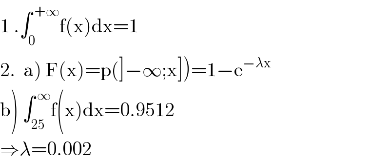 1 .∫_0 ^( +∞) f(x)dx=1  2.  a) F(x)=p(]−∞;x])=1−e^(−λx)   b) ∫_(25) ^( ∞) f(x)dx=0.9512  ⇒λ=0.002  