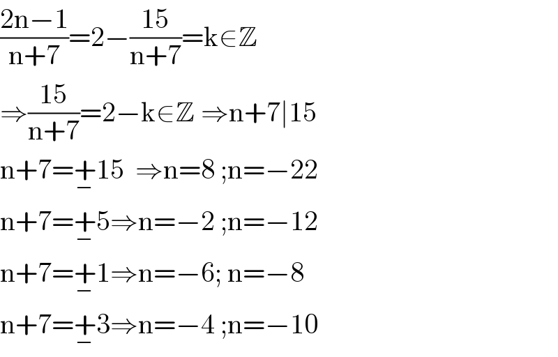 ((2n−1)/(n+7))=2−((15)/(n+7))=k∈Z  ⇒((15)/(n+7))=2−k∈Z ⇒n+7∣15  n+7=+_− 15  ⇒n=8 ;n=−22  n+7=+_− 5⇒n=−2 ;n=−12  n+7=+_− 1⇒n=−6; n=−8  n+7=+_− 3⇒n=−4 ;n=−10  