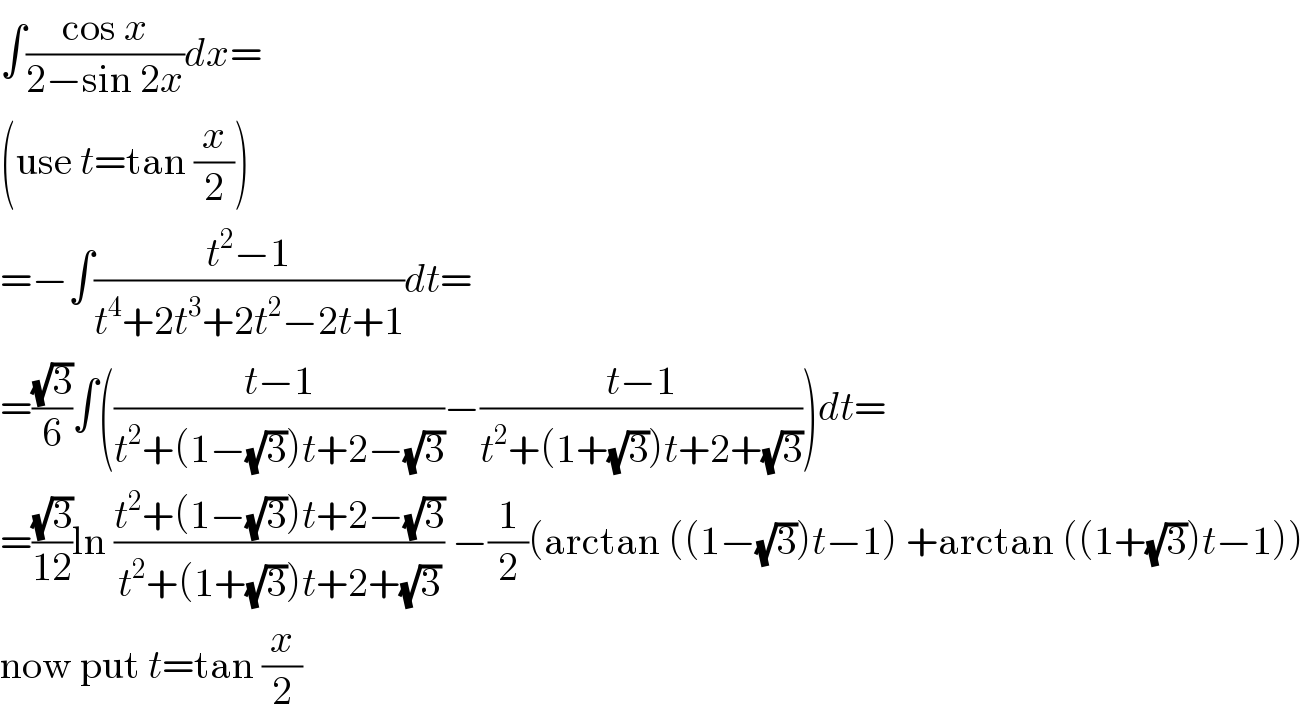∫((cos x)/(2−sin 2x))dx=  (use t=tan (x/2))  =−∫((t^2 −1)/(t^4 +2t^3 +2t^2 −2t+1))dt=  =((√3)/6)∫(((t−1)/(t^2 +(1−(√3))t+2−(√3)))−((t−1)/(t^2 +(1+(√3))t+2+(√3))))dt=  =((√3)/(12))ln ((t^2 +(1−(√3))t+2−(√3))/(t^2 +(1+(√3))t+2+(√3))) −(1/2)(arctan ((1−(√3))t−1) +arctan ((1+(√3))t−1))  now put t=tan (x/2)  