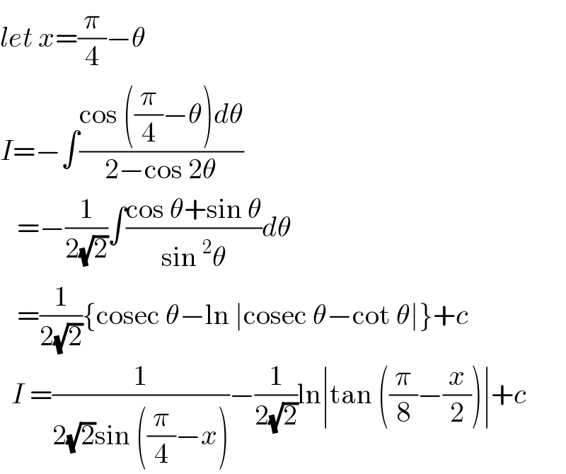 let x=(π/4)−θ  I=−∫((cos ((π/4)−θ)dθ)/(2−cos 2θ))     =−(1/(2(√2)))∫((cos θ+sin θ)/(sin^2 θ))dθ     =(1/(2(√2))){cosec θ−ln ∣cosec θ−cot θ∣}+c    I =(1/(2(√2)sin ((π/4)−x)))−(1/(2(√2)))ln∣tan ((π/8)−(x/2))∣+c   