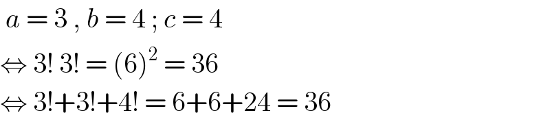  a = 3 , b = 4 ; c = 4  ⇔ 3! 3! = (6)^2  = 36  ⇔ 3!+3!+4! = 6+6+24 = 36   