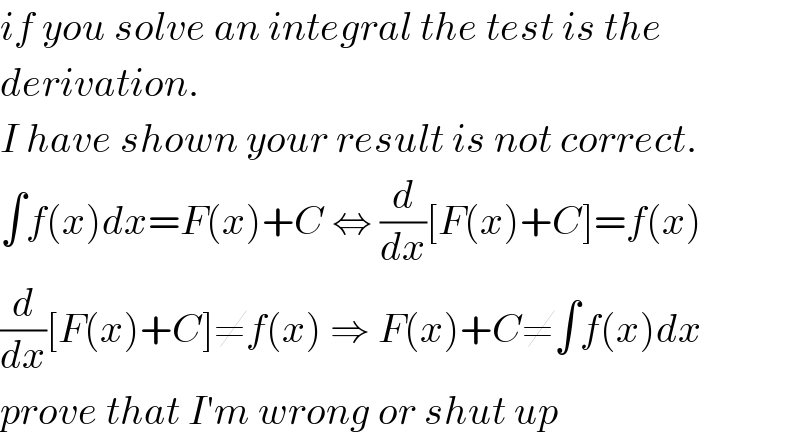 if you solve an integral the test is the  derivation.  I have shown your result is not correct.  ∫f(x)dx=F(x)+C ⇔ (d/dx)[F(x)+C]=f(x)  (d/dx)[F(x)+C]≠f(x) ⇒ F(x)+C≠∫f(x)dx  prove that I′m wrong or shut up  