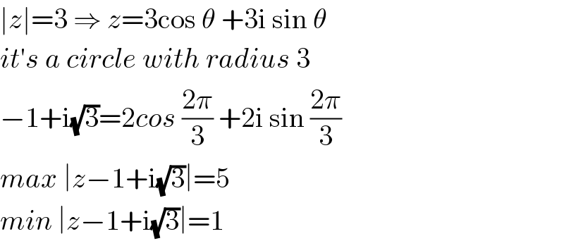 ∣z∣=3 ⇒ z=3cos θ +3i sin θ  it′s a circle with radius 3  −1+i(√3)=2cos ((2π)/3) +2i sin ((2π)/3)  max ∣z−1+i(√3)∣=5  min ∣z−1+i(√3)∣=1  