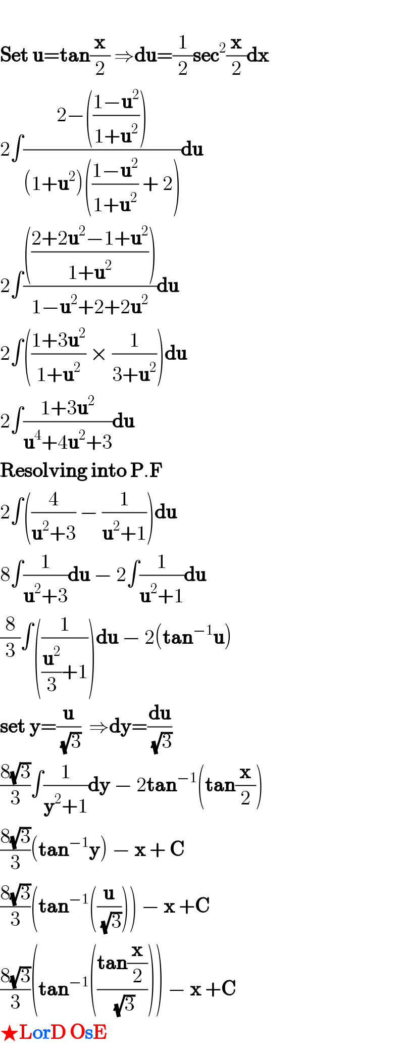   Set u=tan(x/2) ⇒du=(1/2)sec^2 (x/2)dx  2∫((2−(((1−u^2 )/(1+u^2 ))))/((1+u^2 )(((1−u^2 )/(1+u^2 )) + 2)))du  2∫(((((2+2u^2 −1+u^2 )/(1+u^2 ))))/(1−u^2 +2+2u^2 ))du  2∫(((1+3u^2 )/(1+u^2 )) × (1/(3+u^2 )))du  2∫((1+3u^2 )/(u^4 +4u^2 +3))du  Resolving into P.F  2∫((4/(u^2 +3)) − (1/(u^2 +1)))du  8∫(1/(u^2 +3))du − 2∫(1/(u^2 +1))du  (8/3)∫((1/((u^2 /3)+1)))du − 2(tan^(−1) u)  set y=(u/(√3))  ⇒dy=(du/(√3))  ((8(√3))/3)∫(1/(y^2 +1))dy − 2tan^(−1) (tan(x/2))  ((8(√3))/3)(tan^(−1) y) − x + C  ((8(√3))/3)(tan^(−1) ((u/(√3)))) − x +C  ((8(√3))/3)(tan^(−1) (((tan(x/2))/(√3)))) − x +C  ★LorD OsE  