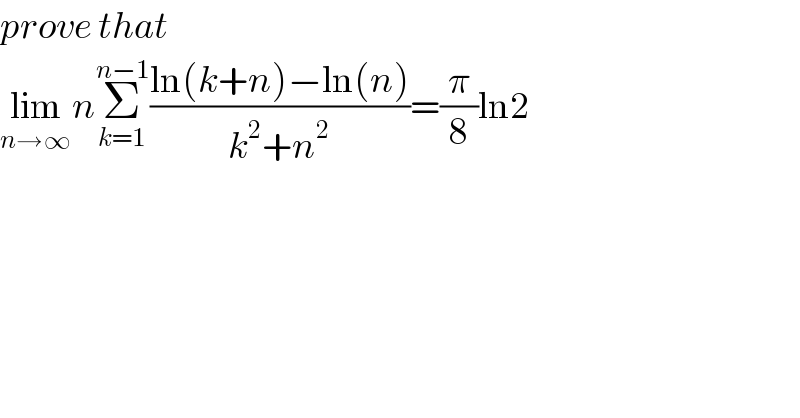 prove that   lim_(n→∞) nΣ_(k=1) ^(n−1) ((ln(k+n)−ln(n))/(k^2 +n^2 ))=(π/8)ln2  
