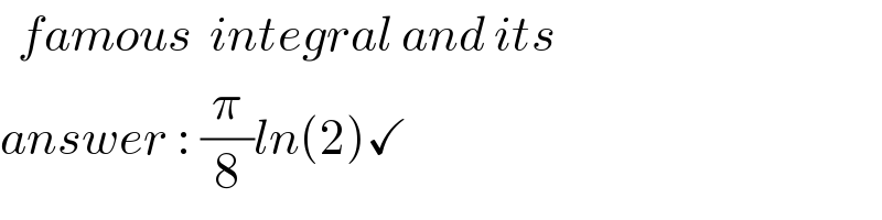   famous  integral and its  answer : (π/8)ln(2)✓  