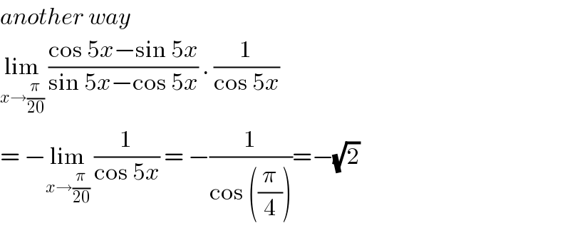 another way   lim_(x→(π/(20)))  ((cos 5x−sin 5x)/(sin 5x−cos 5x)) . (1/(cos 5x))  = −lim_(x→(π/(20)))  (1/(cos 5x)) = −(1/(cos ((π/4))))=−(√2)  