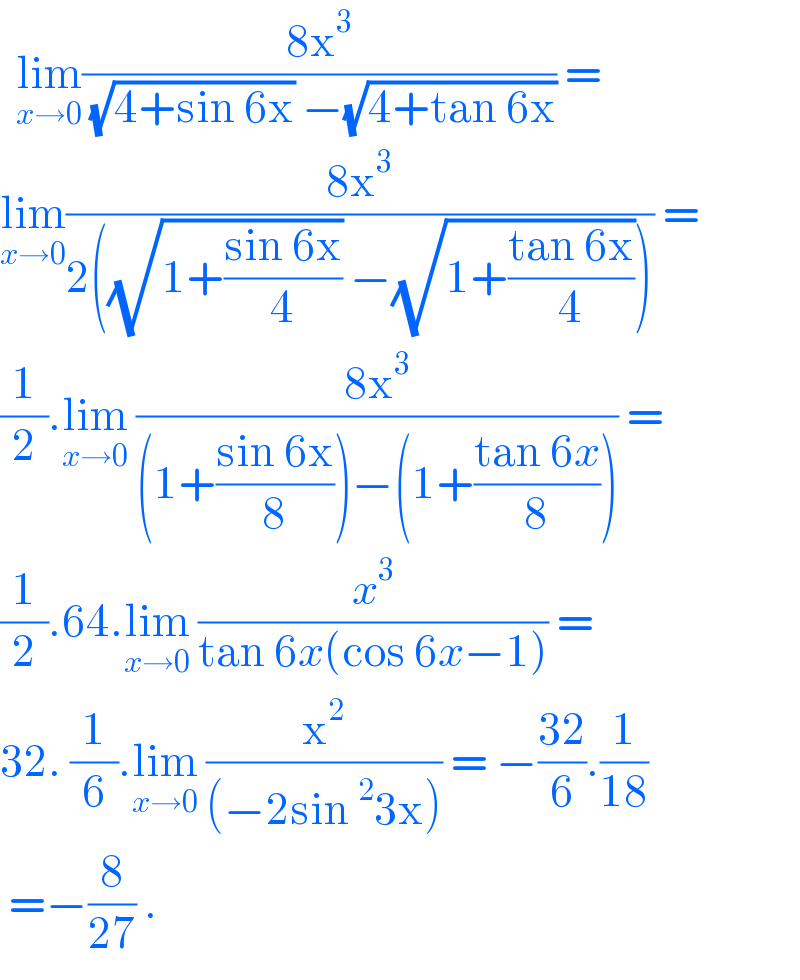   lim_(x→0) ((8x^3 )/( (√(4+sin 6x)) −(√(4+tan 6x)))) =   lim_(x→0) ((8x^3 )/(2((√(1+((sin 6x)/4))) −(√(1+((tan 6x)/4)))))) =  (1/2).lim_(x→0)  ((8x^3 )/((1+((sin 6x)/8))−(1+((tan 6x)/8)))) =  (1/2).64.lim_(x→0)  (x^3 /(tan 6x(cos 6x−1))) =  32. (1/6).lim_(x→0)  (x^2 /((−2sin^2 3x))) = −((32)/6).(1/(18))    =−(8/(27)) .   
