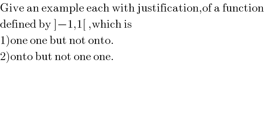 Give an example each with justification,of a function  defined by ]−1,1[ ,which is  1)one one but not onto.  2)onto but not one one.  