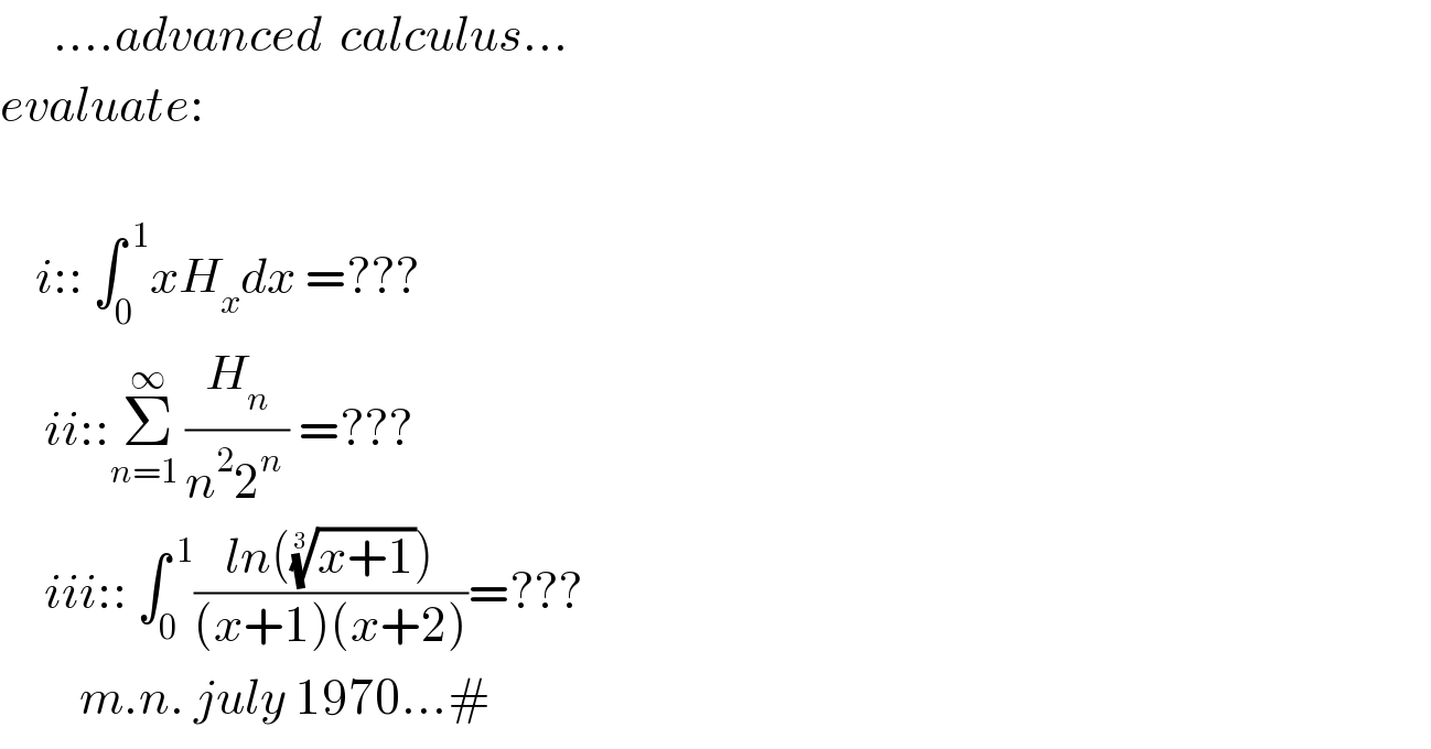       ....advanced  calculus...  evaluate:        i:: ∫_0 ^( 1) xH_x dx =???         ii::Σ_(n=1 ) ^∞ (H_n /(n^2 2^(n ) )) =???       iii:: ∫_0 ^( 1) ((ln(((x+1))^(1/3) ))/((x+1)(x+2)))=???           m.n. july 1970...#  
