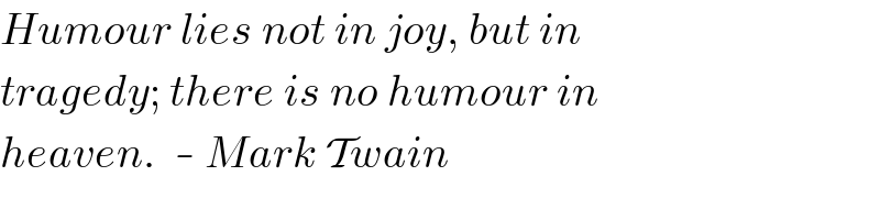 Humour lies not in joy, but in  tragedy; there is no humour in  heaven.  - Mark Twain  