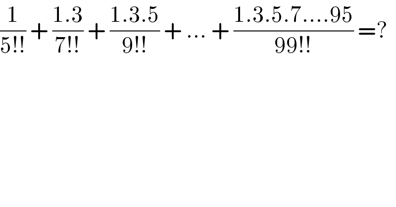 (1/(5!!)) + ((1.3)/(7!!)) + ((1.3.5)/(9!!)) + ... + ((1.3.5.7....95)/(99!!)) =?  