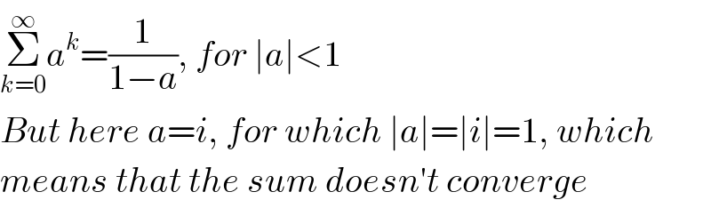 Σ_(k=0) ^∞ a^k =(1/(1−a)), for ∣a∣<1  But here a=i, for which ∣a∣=∣i∣=1, which  means that the sum doesn′t converge  