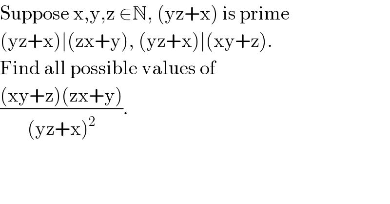 Suppose x,y,z ∈N, (yz+x) is prime  (yz+x)∣(zx+y), (yz+x)∣(xy+z).  Find all possible values of   (((xy+z)(zx+y))/((yz+x)^2 )).  