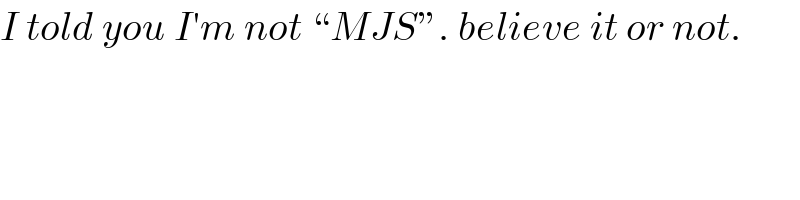 I told you I′m not “MJS”. believe it or not.  