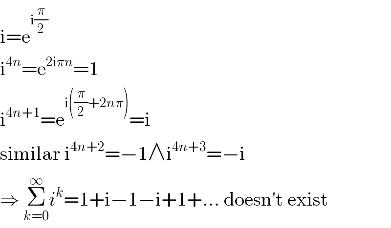i=e^(i(π/2))   i^(4n) =e^(2iπn) =1  i^(4n+1) =e^(i((π/2)+2nπ)) =i  similar i^(4n+2) =−1∧i^(4n+3) =−i  ⇒ Σ_(k=0) ^∞ i^k =1+i−1−i+1+... doesn′t exist  