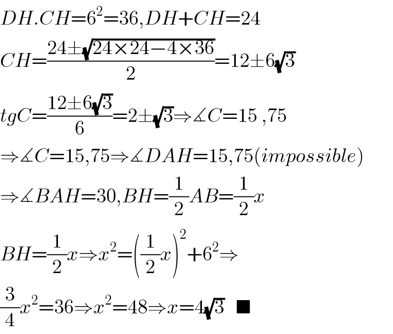 DH.CH=6^2 =36,DH+CH=24  CH=((24±(√(24×24−4×36)))/2)=12±6(√3)  tgC=((12±6(√3))/6)=2±(√3)⇒∡C=15 ,75  ⇒∡C=15,75⇒∡DAH=15,75(impossible)  ⇒∡BAH=30,BH=(1/2)AB=(1/2)x  BH=(1/2)x⇒x^2 =((1/2)x)^2 +6^2 ⇒  (3/4)x^2 =36⇒x^2 =48⇒x=4(√3)   ■  
