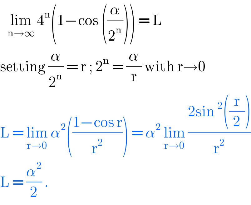    lim_(n→∞)  4^n (1−cos ((α/2^n ))) = L  setting (α/2^n ) = r ; 2^n  = (α/r) with r→0  L = lim_(r→0)  α^2 (((1−cos r)/r^2 )) = α^2  lim_(r→0)  ((2sin^2 ((r/2)))/r^2 )  L = (α^2 /2) .  
