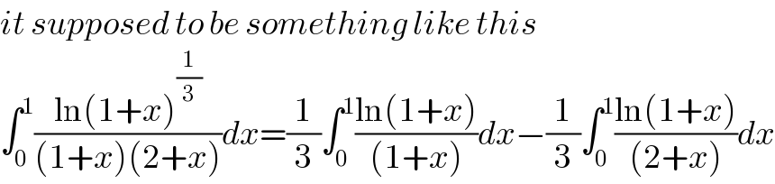 it supposed to be something like this  ∫_0 ^1 ((ln(1+x)^(1/3) )/((1+x)(2+x)))dx=(1/3)∫_0 ^1 ((ln(1+x))/((1+x)))dx−(1/3)∫_0 ^1 ((ln(1+x))/((2+x)))dx  
