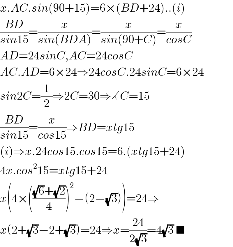 x.AC.sin(90+15)=6×(BD+24)..(i)  ((BD)/(sin15))=(x/(sin(BDA)))=(x/(sin(90+C)))=(x/(cosC))  AD=24sinC,AC=24cosC  AC.AD=6×24⇒24cosC.24sinC=6×24  sin2C=(1/2)⇒2C=30⇒∡C=15  ((BD)/(sin15))=(x/(cos15))⇒BD=xtg15  (i)⇒x.24cos15.cos15=6.(xtg15+24)  4x.cos^2 15=xtg15+24  x(4×((((√6)+(√2))/4))^2 −(2−(√3)))=24⇒  x(2+(√3)−2+(√3))=24⇒x=((24)/(2(√3)))=4(√3) ■  
