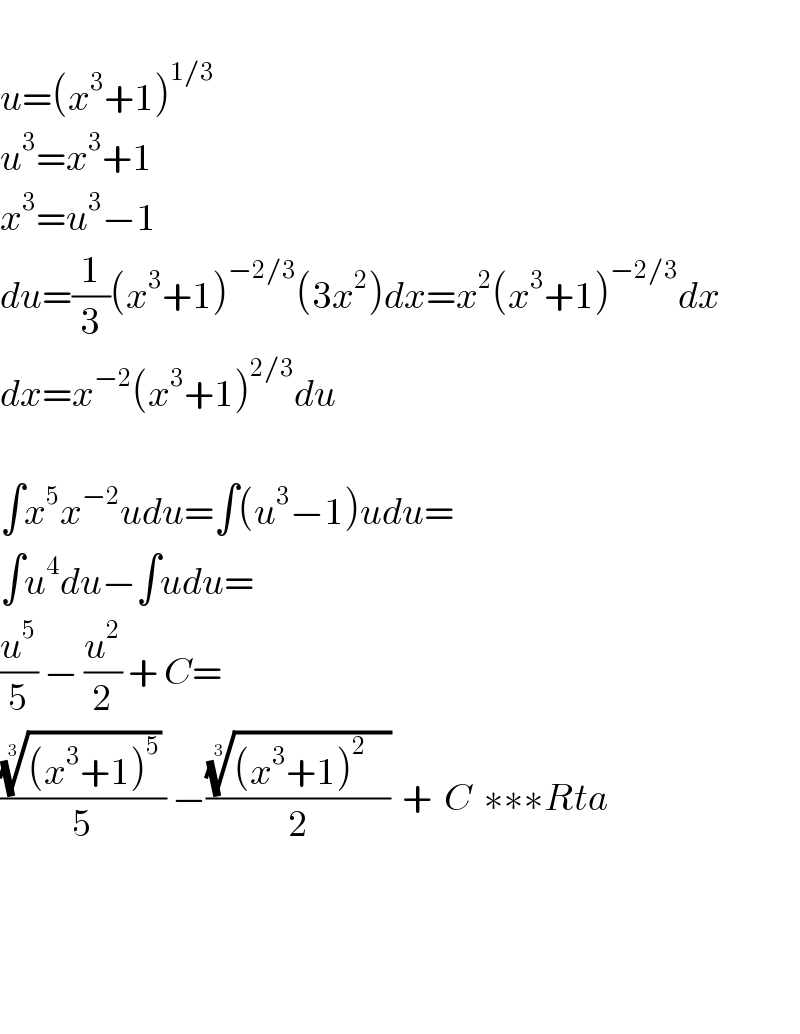   u=(x^3 +1)^(1/3)   u^3 =x^3 +1  x^3 =u^3 −1  du=(1/3)(x^3 +1)^(−2/3) (3x^2 )dx=x^2 (x^3 +1)^(−2/3) dx  dx=x^(−2) (x^3 +1)^(2/3) du    ∫x^5 x^(−2) udu=∫(u^3 −1)udu=  ∫u^4 du−∫udu=  (u^5 /5) − (u^2 /2) + C=  (((((x^3 +1)^5 ))^(1/3)  )/5) −((((x^3 +1)^2     ))^(1/3) /2)  +  C  ∗∗∗Rta        