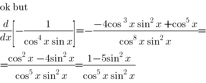 ok but  (d/dx)[−(1/(cos^4  x sin x))]=−((−4cos^3  x sin^2  x +cos^5  x)/(cos^8  x sin^2  x))=  =((cos^2  x −4sin^2  x)/(cos^5  x sin^2  x))=((1−5sin^2  x)/(cos^5  x sin^2  x))  