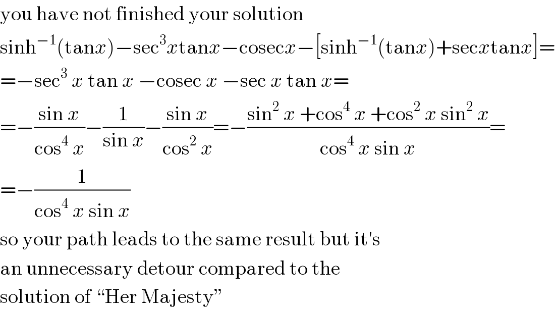 you have not finished your solution  sinh^(−1) (tanx)−sec^3 xtanx−cosecx−[sinh^(−1) (tanx)+secxtanx]=  =−sec^3  x tan x −cosec x −sec x tan x=  =−((sin x)/(cos^4  x))−(1/(sin x))−((sin x)/(cos^2  x))=−((sin^2  x +cos^4  x +cos^2  x sin^2  x)/(cos^4  x sin x))=  =−(1/(cos^4  x sin x))  so your path leads to the same result but it′s  an unnecessary detour compared to the  solution of “Her Majesty”  