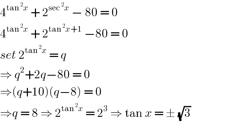 4^(tan^2 x)  + 2^(sec^2 x)  − 80 = 0  4^(tan^2 x)  + 2^(tan^2 x+1)  −80 = 0  set 2^(tan^2 x)  = q  ⇒ q^2 +2q−80 = 0  ⇒(q+10)(q−8) = 0  ⇒q = 8 ⇒ 2^(tan^2 x)  = 2^3  ⇒ tan x = ± (√3)  