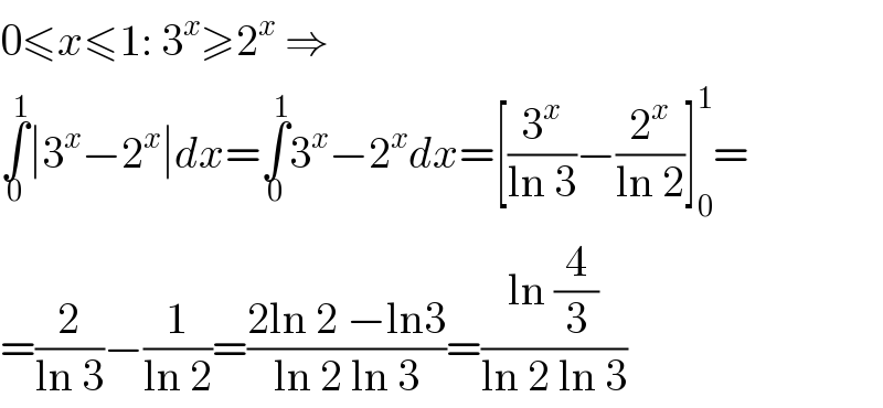 0≤x≤1: 3^x ≥2^x  ⇒  ∫_0 ^1 ∣3^x −2^x ∣dx=∫_0 ^1 3^x −2^x dx=[(3^x /(ln 3))−(2^x /(ln 2))]_0 ^1 =  =(2/(ln 3))−(1/(ln 2))=((2ln 2 −ln3)/(ln 2 ln 3))=((ln (4/3))/(ln 2 ln 3))  
