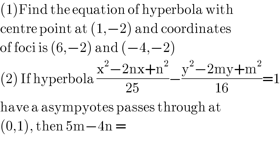 (1)Find the equation of hyperbola with   centre point at (1,−2) and coordinates  of foci is (6,−2) and (−4,−2)  (2) If hyperbola ((x^2 −2nx+n^2 )/(25))−((y^2 −2my+m^2 )/(16))=1  have a asympyotes passes through at   (0,1), then 5m−4n =   