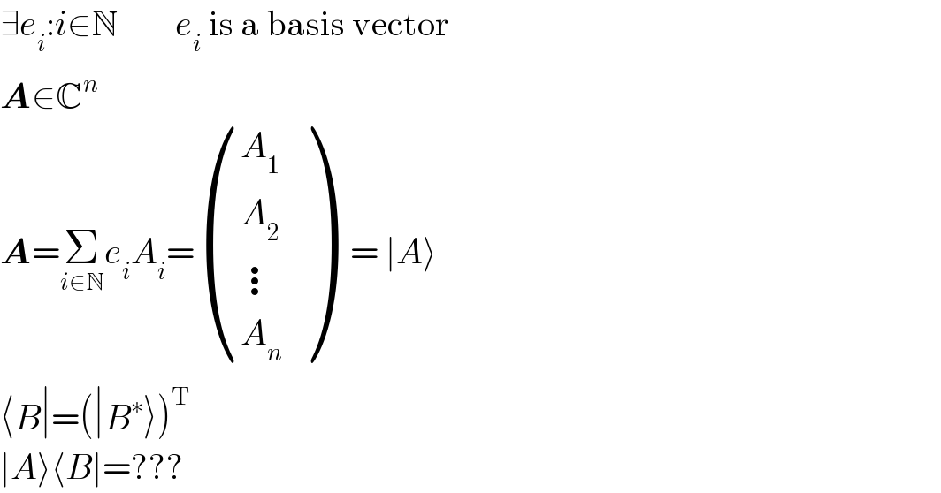 ∃e_i :i∈N        e_i  is a basis vector  A∈C^n   A=Σ_(i∈N) e_i A_i = ((A_1 ),(A_2 ),(⋮),(A_n ) )   = ∣A⟩  ⟨B∣=(∣B^∗ ⟩)^T   ∣A⟩⟨B∣=???  