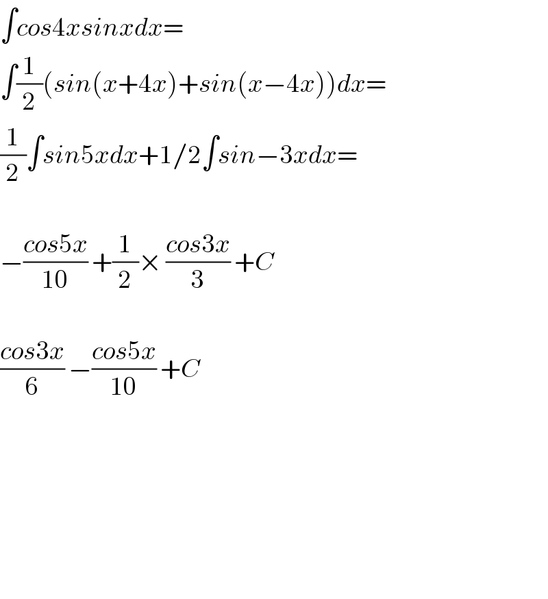 ∫cos4xsinxdx=  ∫(1/2)(sin(x+4x)+sin(x−4x))dx=  (1/2)∫sin5xdx+1/2∫sin−3xdx=    −((cos5x)/(10)) +(1/2)× ((cos3x)/3) +C    ((cos3x)/6) −((cos5x)/(10)) +C            