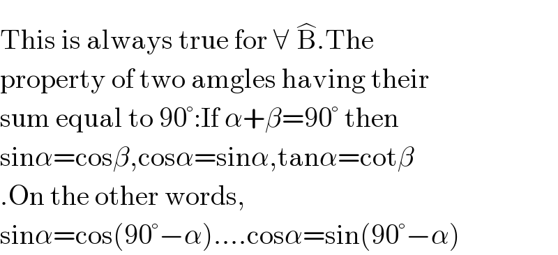 This is always true for ∀B^(�) .The  property of two amgles having their  sum equal to 90°:If α+β=90° then  sinα=cosβ,cosα=sinα,tanα=cotβ  .On the other words,  sinα=cos(90°−α)....cosα=sin(90°−α)  