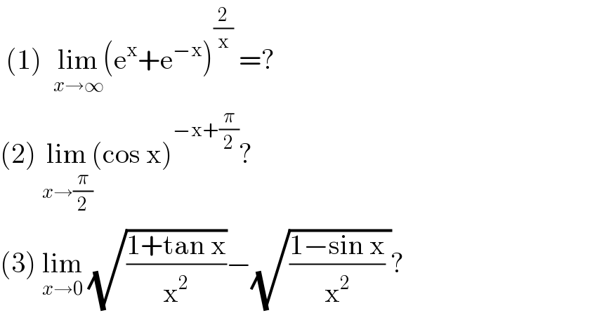  (1)  lim_(x→∞) (e^x +e^(−x) )^(2/x)  =?  (2) lim_(x→(π/2)) (cos x)^(−x+(π/2)) ?  (3) lim_(x→0)  (√((1+tan x)/x^2 ))−(√(((1−sin x)/x^2 ) ))?  